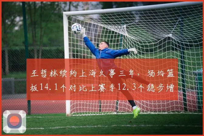 王哲林续约上海久事三年，场均篮板14.1个对比上赛季12.3个稳步增长