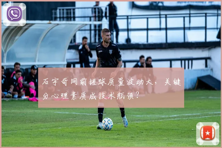 石宇奇网前搓球质量波动大，关键分心理素质成技术瓶颈？