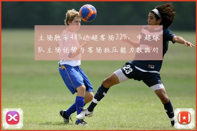主场胜率48%远超客场32%，中超球队主场优势与客场抗压能力数据对比