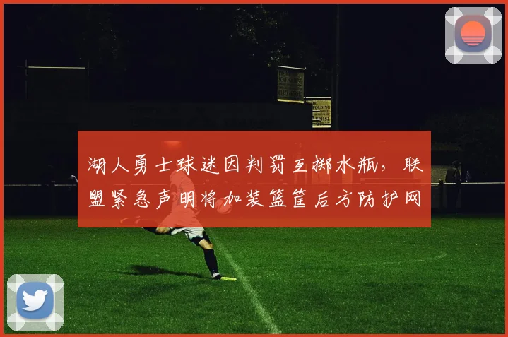 湖人勇士球迷因判罚互掷水瓶，联盟紧急声明将加装篮筐后方防护网