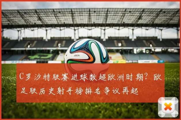 C罗沙特联赛进球数超欧洲时期？欧足联历史射手榜排名争议再起