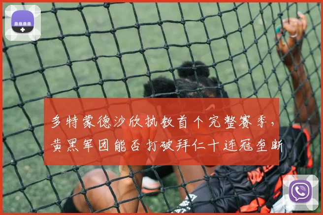 多特蒙德沙欣执教首个完整赛季，黄黑军团能否打破拜仁十连冠垄断？