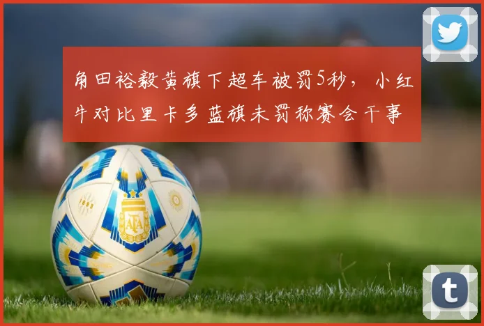 角田裕毅黄旗下超车被罚5秒，小红牛对比里卡多蓝旗未罚称赛会干事偏袒