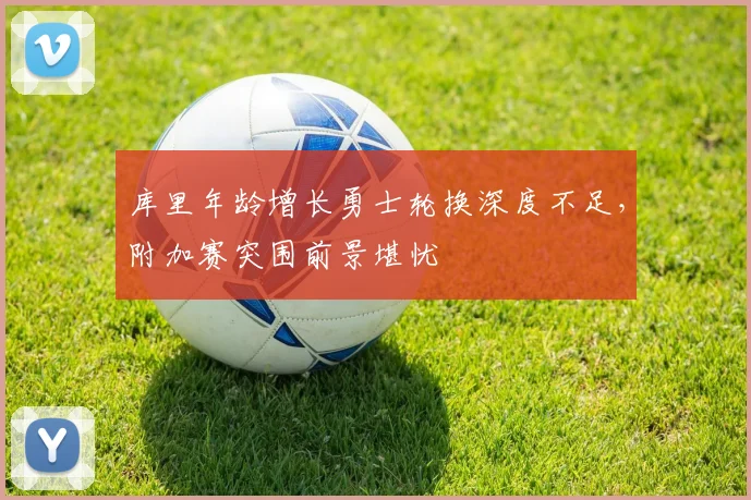 库里年龄增长勇士轮换深度不足，附加赛突围前景堪忧