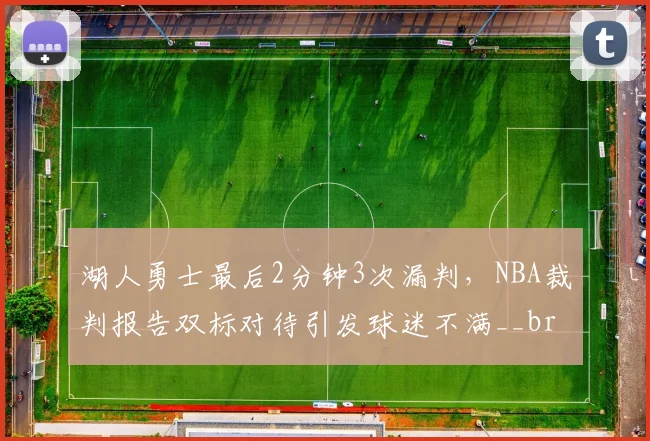 湖人勇士最后2分钟3次漏判，NBA裁判报告双标对待引发球迷不满__br_