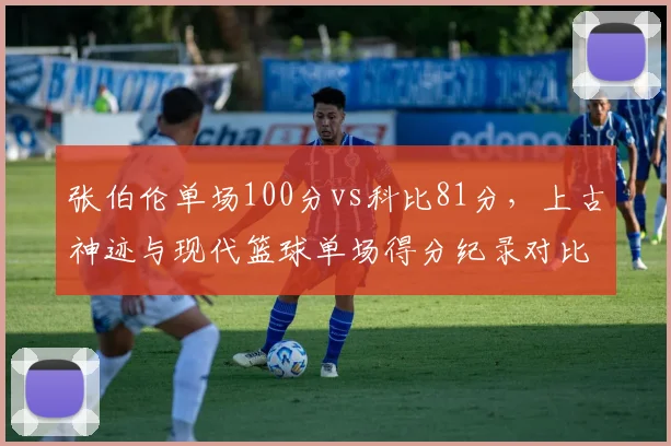 张伯伦单场100分vs科比81分，上古神迹与现代篮球单场得分纪录对比