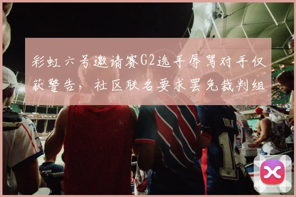 彩虹六号邀请赛G2选手辱骂对手仅获警告，社区联名要求罢免裁判组