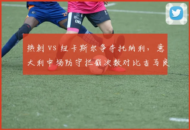 热刺 vs 纽卡斯尔争夺托纳利，意大利中场防守拦截次数对比吉马良斯