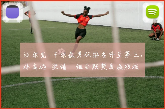 法尔克_卡尔森男双排名升至第三，林高远_梁靖崑组合默契度成短板