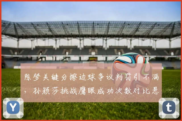 陈梦关键分擦边球争议判罚引不满，孙颖莎挑战鹰眼成功次数对比悬殊