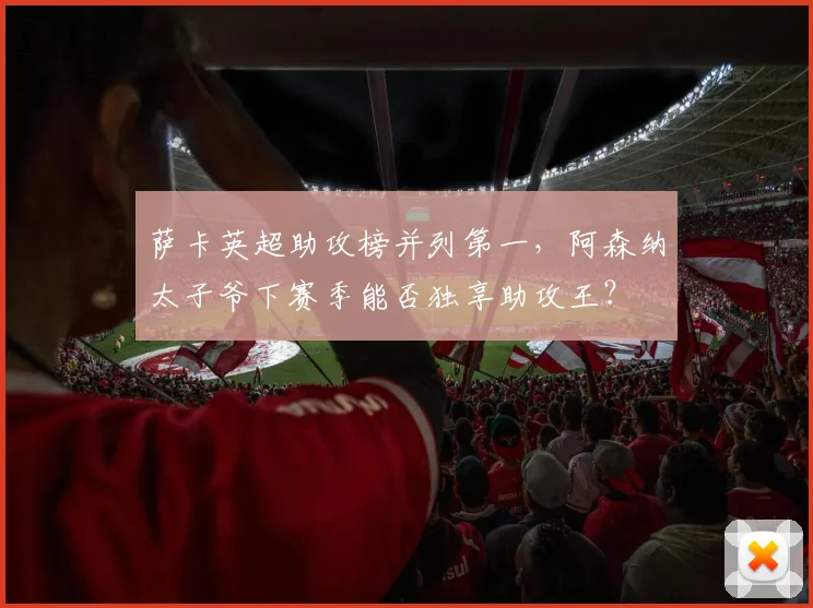 萨卡英超助攻榜并列第一，阿森纳太子爷下赛季能否独享助攻王？