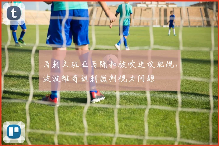 马刺文班亚马隔扣被吹进攻犯规，波波维奇讽刺裁判视力问题