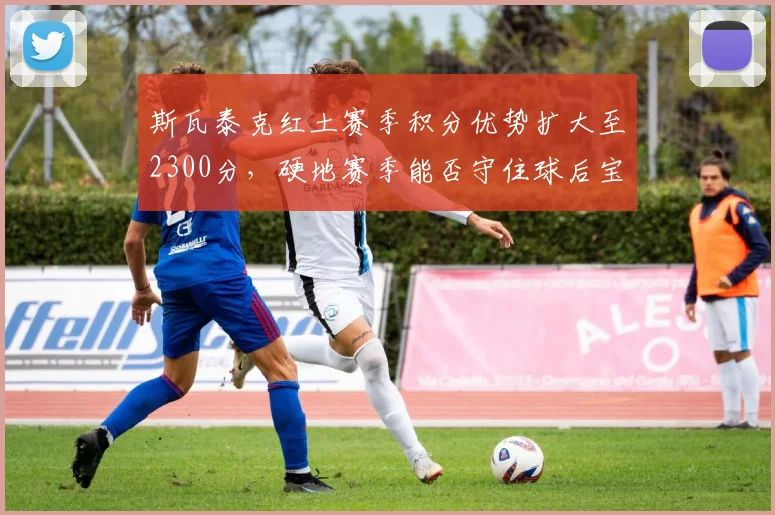 斯瓦泰克红土赛季积分优势扩大至2300分,硬地赛季能否守住球后宝座?